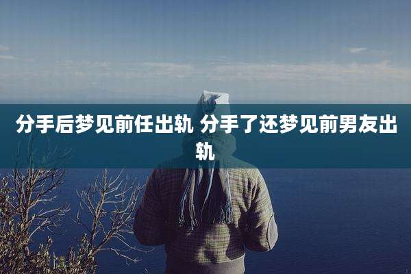 分手后梦见前任出轨 分手了还梦见前男友出轨
