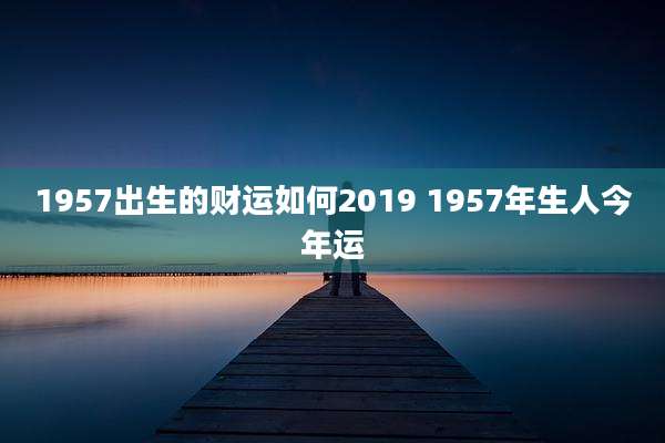 1957出生的财运如何2019 1957年生人今年运