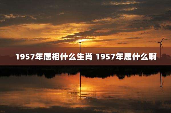 1957年属相什么生肖 1957年属什么啊