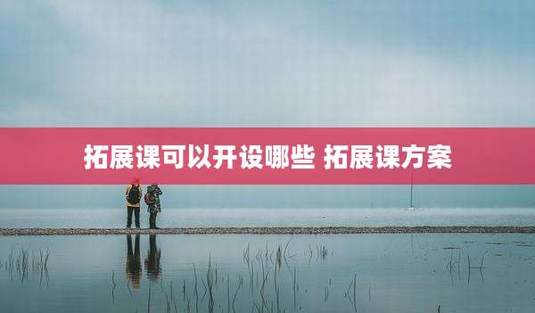 拓展课可以开设哪些 拓展课方案