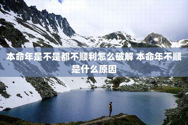 本命年是不是都不顺利怎么破解 本命年不顺是什么原因