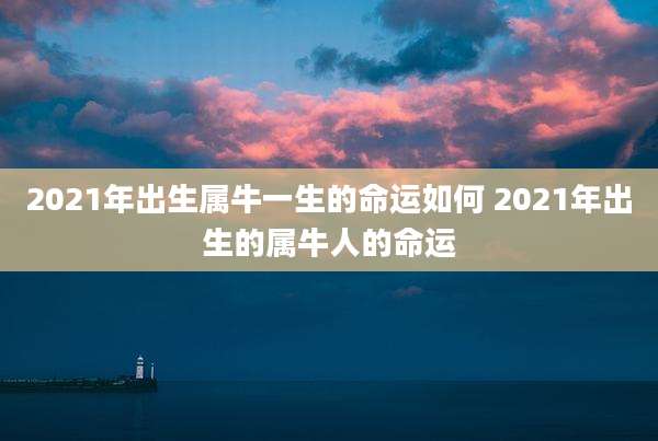 2021年出生属牛一生的命运如何 2021年出生的属牛人的命运