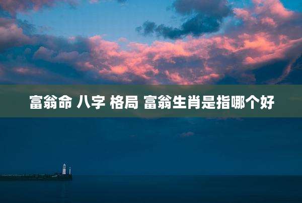 富翁命 八字 格局 富翁生肖是指哪个好