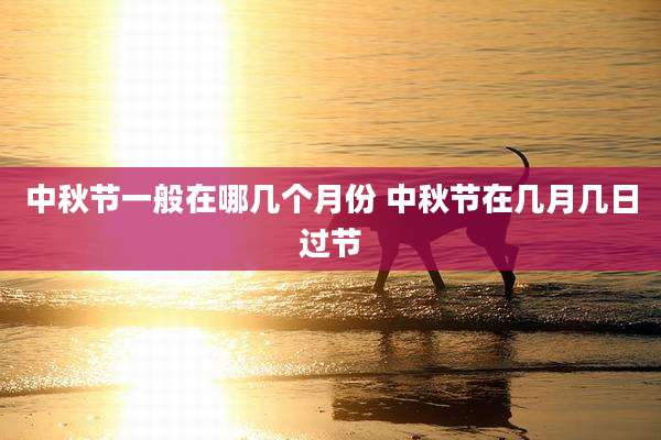 中秋节一般在哪几个月份 中秋节在几月几日过节