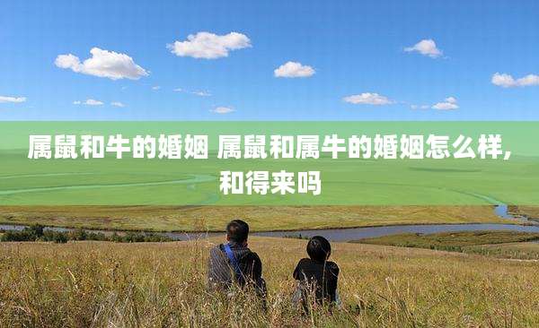 属鼠和牛的婚姻 属鼠和属牛的婚姻怎么样,和得来吗