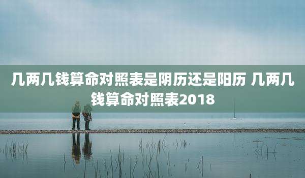 几两几钱算命对照表是阴历还是阳历 几两几钱算命对照表2018