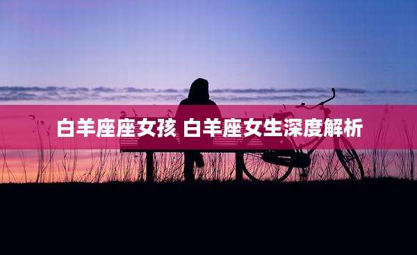 白羊座座女孩 白羊座女生深度解析
