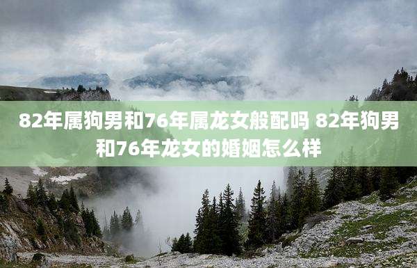 82年属狗男和76年属龙女般配吗 82年狗男和76年龙女的婚姻怎么样