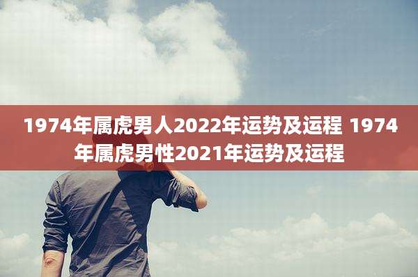1974年属虎男人2022年运势及运程 1974年属虎男性2021年运势及运程