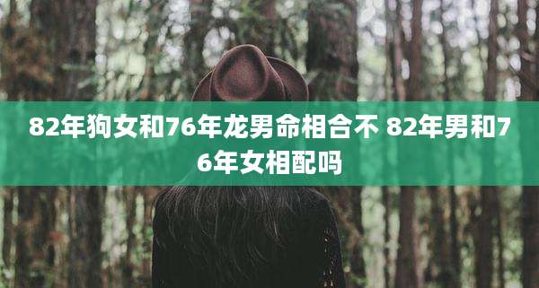 82年狗女和76年龙男命相合不 82年男和76年女相配吗
