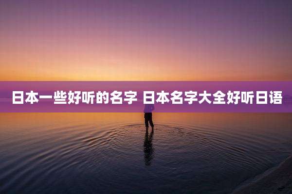 日本一些好听的名字 日本名字大全好听日语