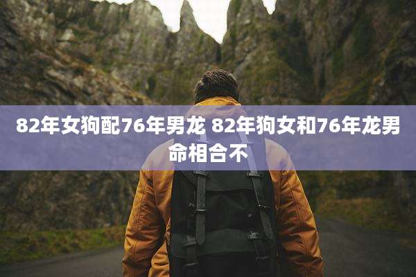 82年女狗配76年男龙 82年狗女和76年龙男命相合不