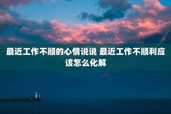 最近工作不顺的心情说说 最近工作不顺利应该怎么化解