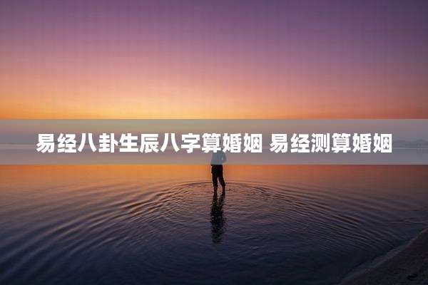 易经八卦生辰八字算婚姻 易经测算婚姻