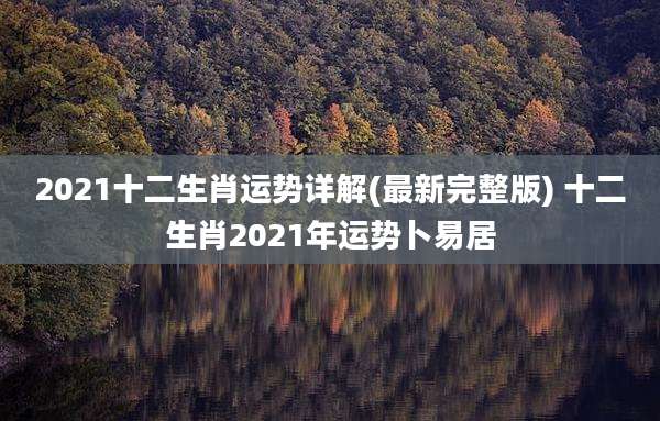 2021十二生肖运势详解(最新完整版) 十二生肖2021年运势卜易居