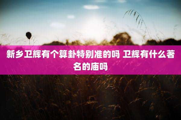 新乡卫辉有个算卦特别准的吗 卫辉有什么著名的庙吗