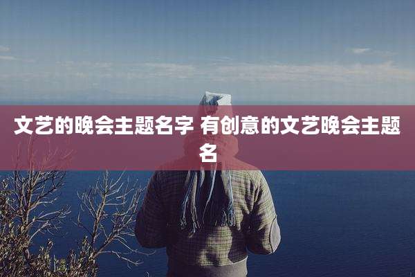 文艺的晚会主题名字 有创意的文艺晚会主题名