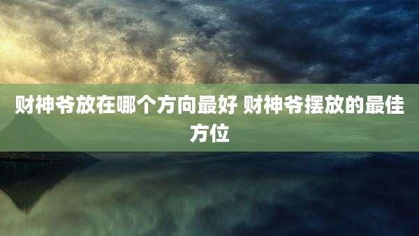财神爷放在哪个方向最好 财神爷摆放的最佳方位