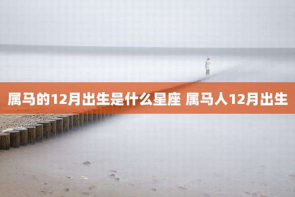 属马的12月出生是什么星座 属马人12月出生