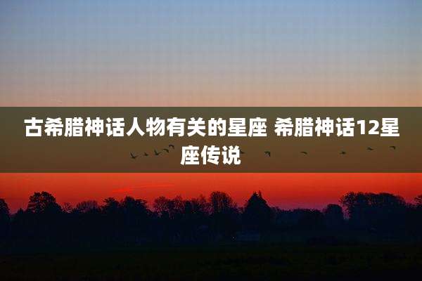 古希腊神话人物有关的星座 希腊神话12星座传说