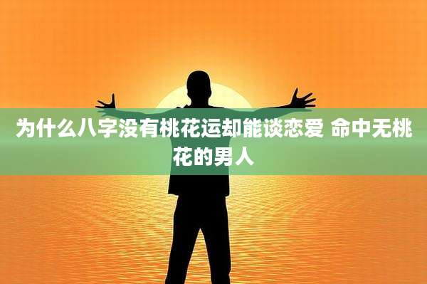 为什么八字没有桃花运却能谈恋爱 命中无桃花的男人