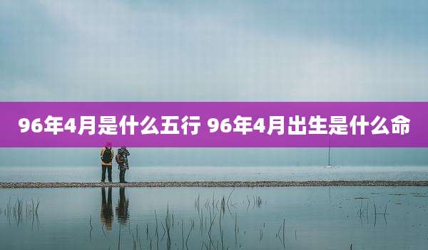 96年4月是什么五行 96年4月出生是什么命