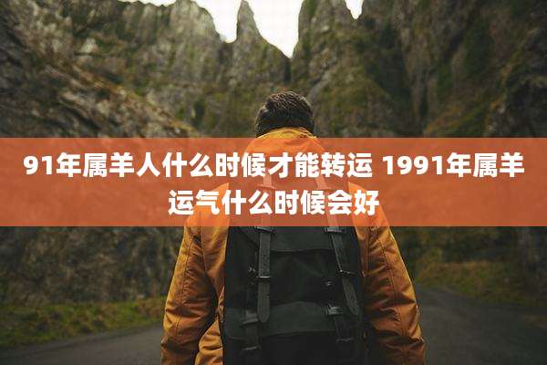 91年属羊人什么时候才能转运 1991年属羊运气什么时候会好