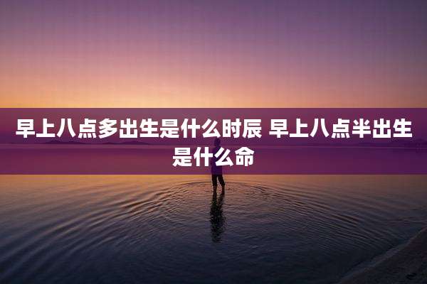 早上八点多出生是什么时辰 早上八点半出生是什么命