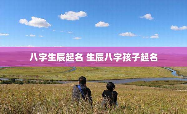 八字生辰起名 生辰八字孩子起名