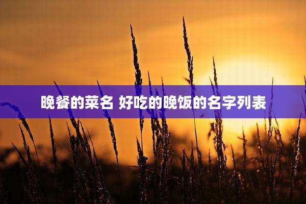 晚餐的菜名 好吃的晚饭的名字列表