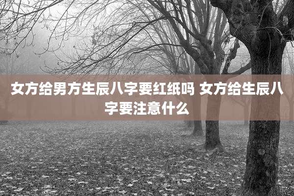 女方给男方生辰八字要红纸吗 女方给生辰八字要注意什么