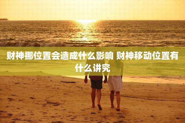 财神挪位置会造成什么影响 财神移动位置有什么讲究