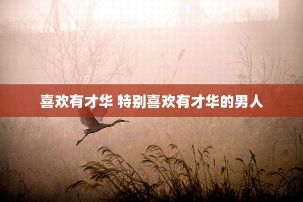 喜欢有才华 特别喜欢有才华的男人