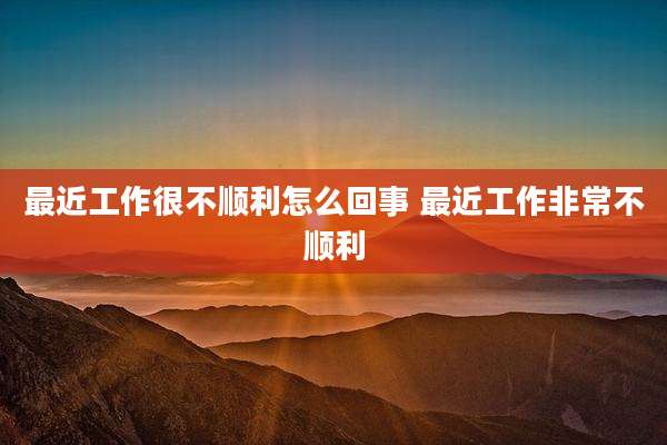 最近工作很不顺利怎么回事 最近工作非常不顺利