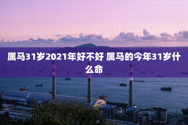 属马31岁2021年好不好 属马的今年31岁什么命