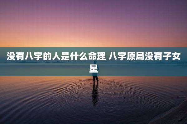 没有八字的人是什么命理 八字原局没有子女星