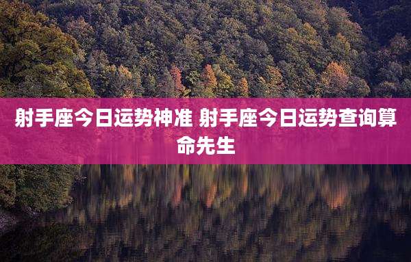 射手座今日运势神准 射手座今日运势查询算命先生