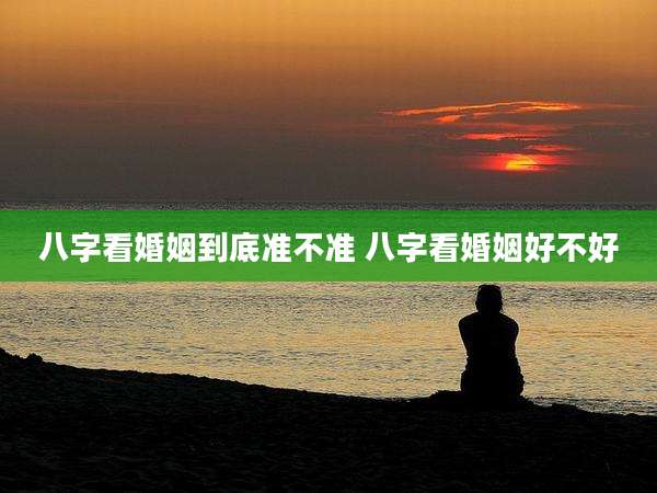 八字看婚姻到底准不准 八字看婚姻好不好