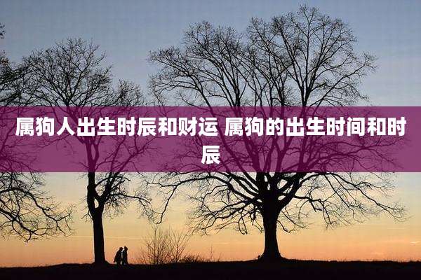 属狗人出生时辰和财运 属狗的出生时间和时辰