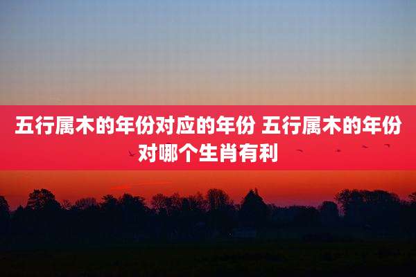 五行属木的年份对应的年份 五行属木的年份对哪个生肖有利