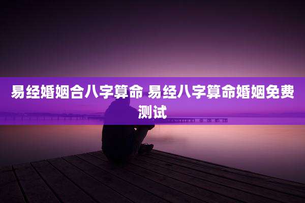 易经婚姻合八字算命 易经八字算命婚姻免费测试