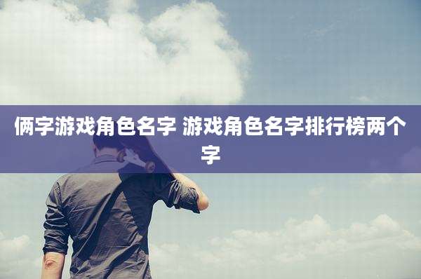俩字游戏角色名字 游戏角色名字排行榜两个字
