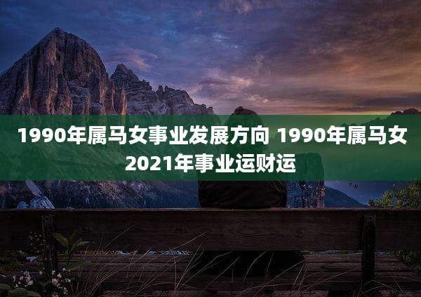 1990年属马女事业发展方向 1990年属马女2021年事业运财运