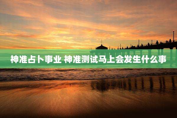 神准占卜事业 神准测试马上会发生什么事