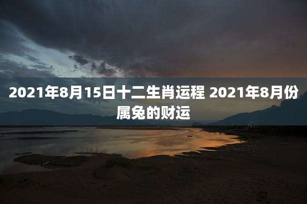 2021年8月15日十二生肖运程 2021年8月份属兔的财运