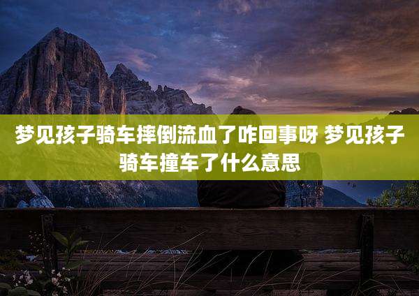 梦见孩子骑车摔倒流血了咋回事呀 梦见孩子骑车撞车了什么意思