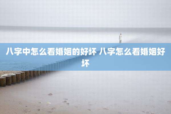 八字中怎么看婚姻的好坏 八字怎么看婚姻好坏