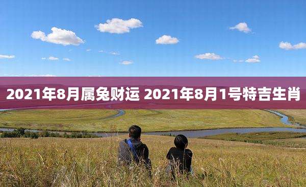 2021年8月属兔财运 2021年8月1号特吉生肖
