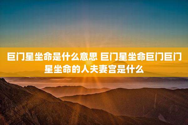 巨门星坐命是什么意思 巨门星坐命巨门巨门星坐命的人夫妻宫是什么