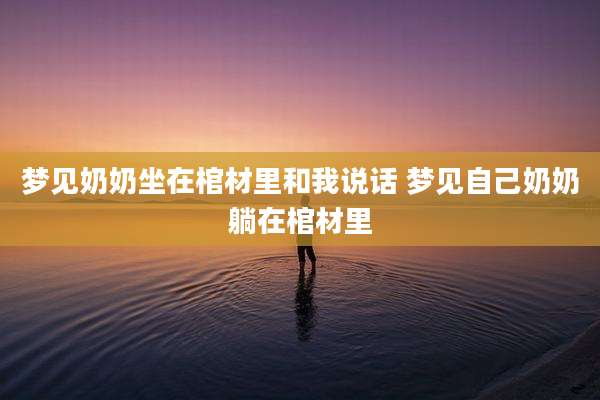 梦见奶奶坐在棺材里和我说话 梦见自己奶奶躺在棺材里